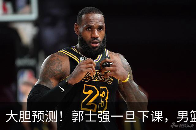 大胆预测！郭士强一旦下课，男篮新主帅99％在以下会在这三人之间产生