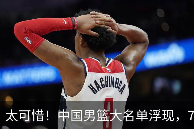 太可惜！中国男篮大名单浮现，7人黯然离队，23岁天才无缘生死战
