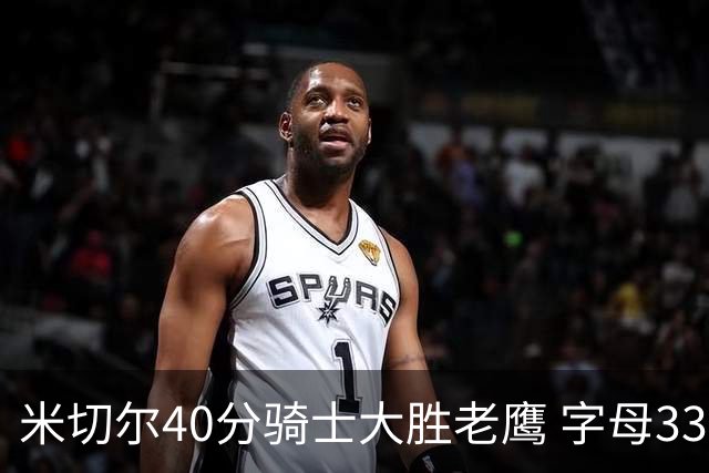 米切尔40分骑士大胜老鹰 字母33+10雄鹿灭热火