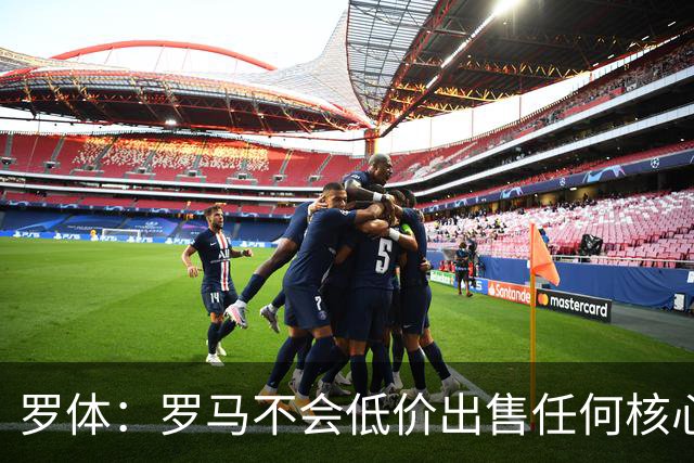 罗体：罗马不会低价出售任何核心球员，宁愿在11月接受欧足联处罚