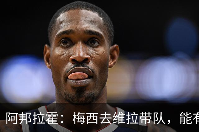 阿邦拉霍：梅西去维拉带队，能有英超冠军和欧冠冠军！