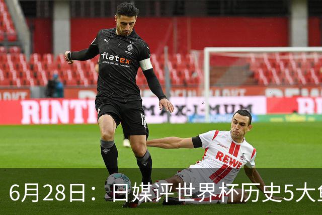 6月28日：日媒评世界杯历史5大鱼腩球队，亚洲独占4席，中国男足在列